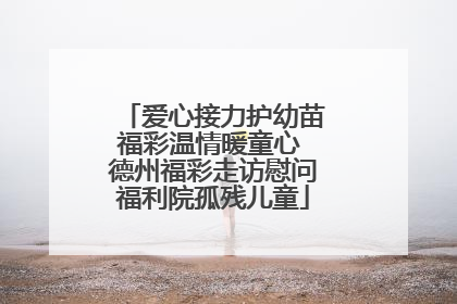 爱心接力护幼苗福彩温情暖童心 德州福彩走访慰问福利院孤残儿童