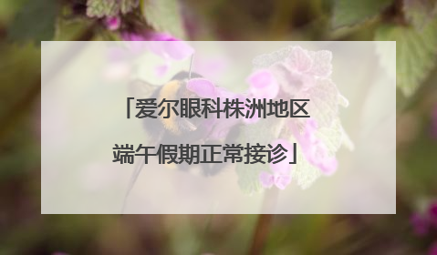 爱尔眼科株洲地区端午假期正常接诊