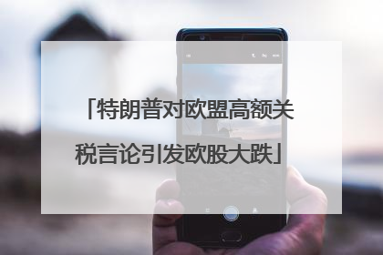 特朗普对欧盟高额关税言论引发欧股大跌