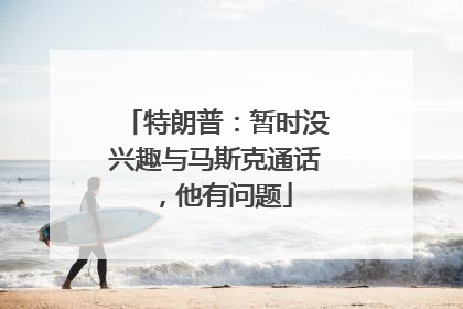 特朗普：暂时没兴趣与马斯克通话，他有问题