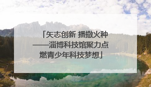 矢志创新 播撒火种——淄博科技馆聚力点燃青少年科技梦想