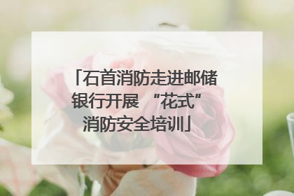 石首消防走进邮储银行开展 “花式”消防安全培训