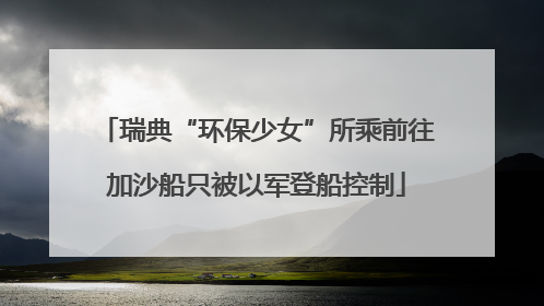 瑞典“环保少女”所乘前往加沙船只被以军登船控制