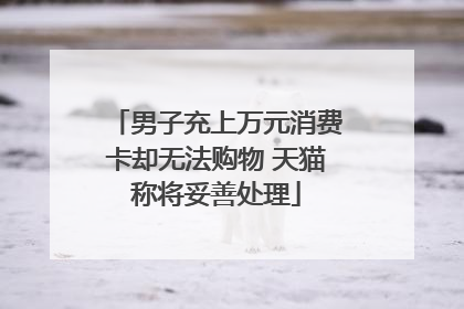 男子充上万元消费卡却无法购物 天猫称将妥善处理