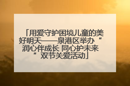 用爱守护困境儿童的美好明天——泉港区举办“润心伴成长 同心护未来”双节关爱活动