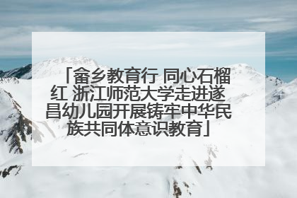 畲乡教育行 同心石榴红 浙江师范大学走进遂昌幼儿园开展铸牢中华民族共同体意识教育