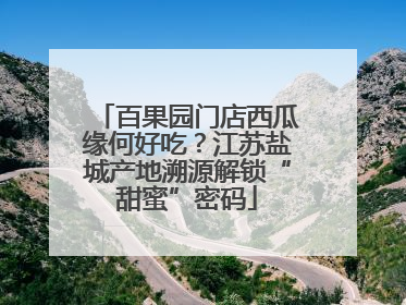 百果园门店西瓜缘何好吃？江苏盐城产地溯源解锁“甜蜜”密码