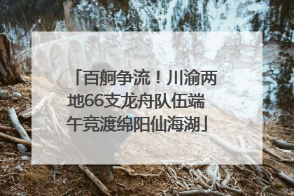 百舸争流！川渝两地66支龙舟队伍端午竞渡绵阳仙海湖