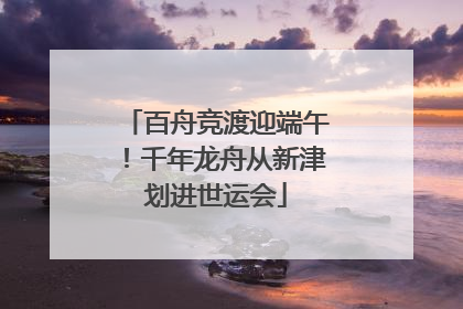 百舟竞渡迎端午！千年龙舟从新津划进世运会