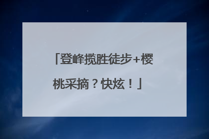 登峰揽胜徒步+樱桃采摘？快炫！
