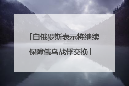 白俄罗斯表示将继续保障俄乌战俘交换