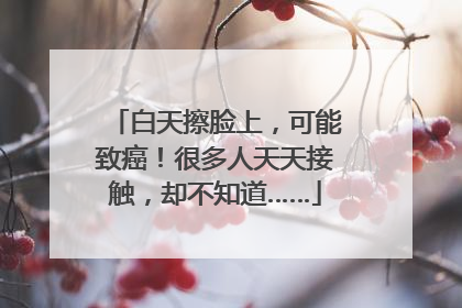 白天擦脸上，可能致癌！很多人天天接触，却不知道……