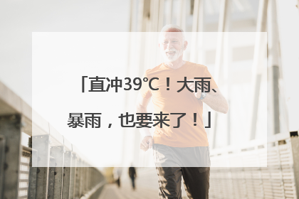 直冲39℃！大雨、暴雨，也要来了！