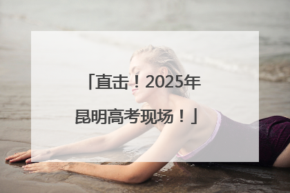 直击！2025年昆明高考现场！