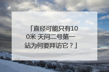 直径可能只有100米 天问二号第一站为何要拜访它？