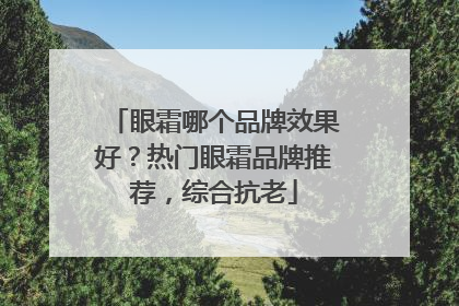 眼霜哪个品牌效果好？热门眼霜品牌推荐，综合抗老