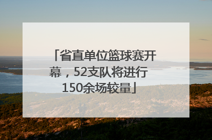 省直单位篮球赛开幕，52支队将进行150余场较量