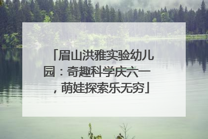 眉山洪雅实验幼儿园：奇趣科学庆六一，萌娃探索乐无穷