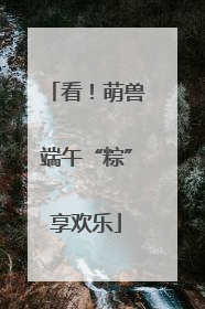 看！萌兽端午“粽”享欢乐