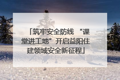 筑牢安全防线 “课堂进工地”开启益阳住建领域安全新征程