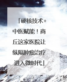 硬核技术+中医赋能！商丘这家医院让纵隔肿瘤治疗进入微时代