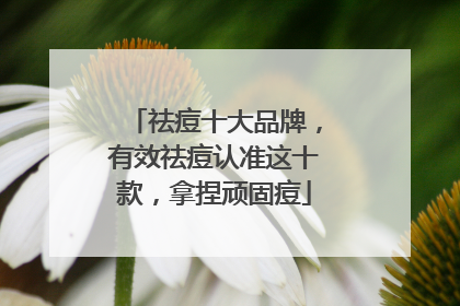 祛痘十大品牌，有效祛痘认准这十款，拿捏顽固痘
