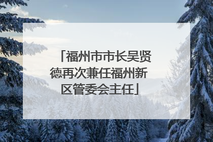 福州市市长吴贤德再次兼任福州新区管委会主任