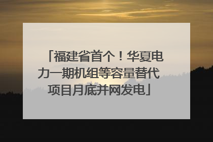 福建省首个！华夏电力一期机组等容量替代项目月底并网发电