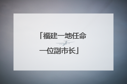 福建一地任命一位副市长