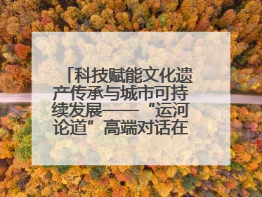 科技赋能文化遗产传承与城市可持续发展——“运河论道”高端对话在京举办