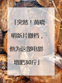 突然！黄晓明新片撤档，他为这部电影增肥30斤