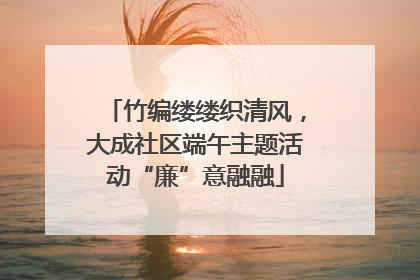 竹编缕缕织清风，大成社区端午主题活动“廉”意融融