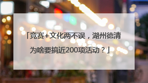 竞赛+文化两不误，湖州德清为啥要搞近200项活动？