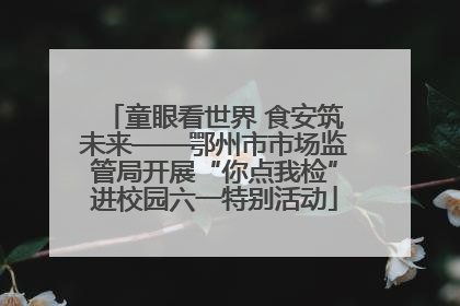 童眼看世界 食安筑未来——鄂州市市场监管局开展“你点我检”进校园六一特别活动