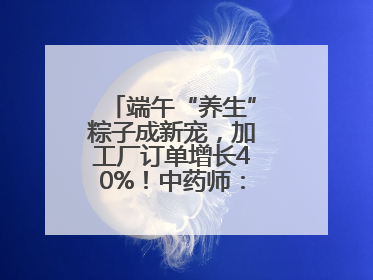 端午“养生”粽子成新宠，加工厂订单增长40%！中药师：养生效果有限