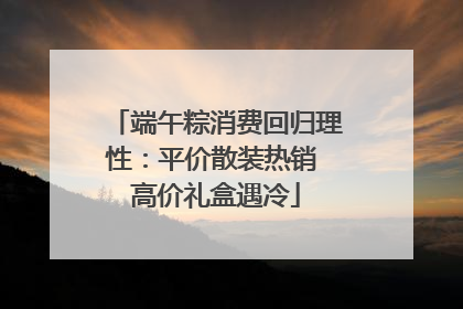 端午粽消费回归理性：平价散装热销 高价礼盒遇冷