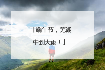 端午节，芜湖中到大雨！