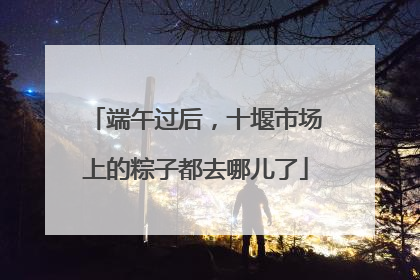 端午过后，十堰市场上的粽子都去哪儿了
