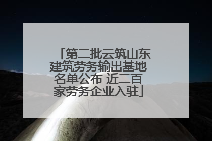 第二批云筑山东建筑劳务输出基地名单公布 近二百家劳务企业入驻