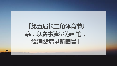 第五届长三角体育节开幕：以赛事流量为画笔，绘消费增量新图景