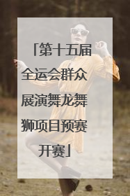 第十五届全运会群众展演舞龙舞狮项目预赛开赛