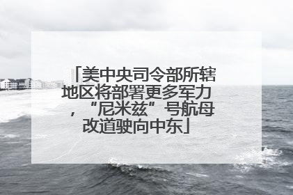 美中央司令部所辖地区将部署更多军力，“尼米兹”号航母改道驶向中东