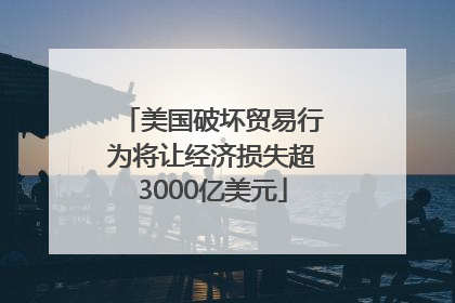 美国破坏贸易行为将让经济损失超3000亿美元