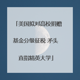美国拟对高校捐赠基金分级征税 矛头直指精英大学