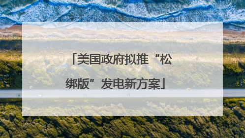 美国政府拟推“松绑版”发电新方案
