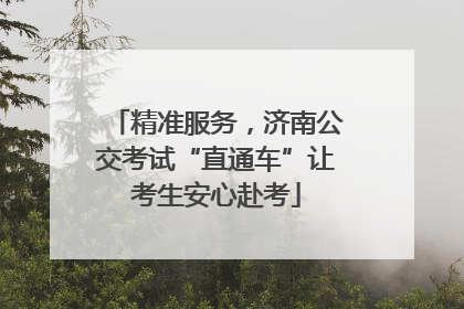 精准服务，济南公交考试“直通车”让考生安心赴考