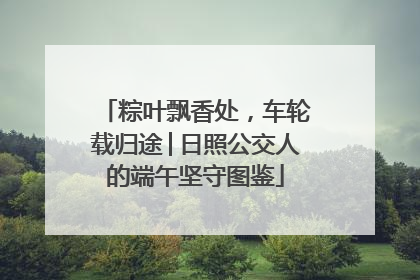 粽叶飘香处，车轮载归途│日照公交人的端午坚守图鉴