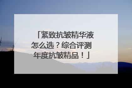 紧致抗皱精华液怎么选？综合评测年度抗皱精品！