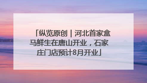 纵览原创｜河北首家盒马鲜生在唐山开业，石家庄门店预计8月开业