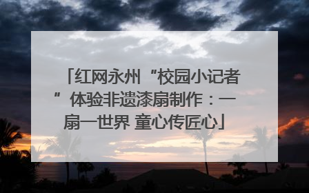 红网永州“校园小记者”体验非遗漆扇制作：一扇一世界 童心传匠心